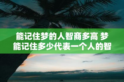 能记住梦的人智商多高 梦能记住多少代表一个人的智商水平