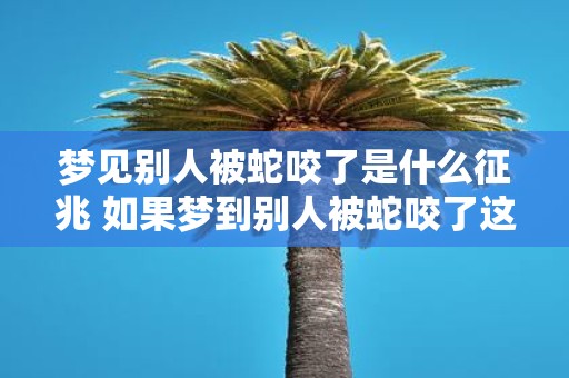 梦见别人被蛇咬了是什么征兆 如果梦到别人被蛇咬了这是什么预兆呢