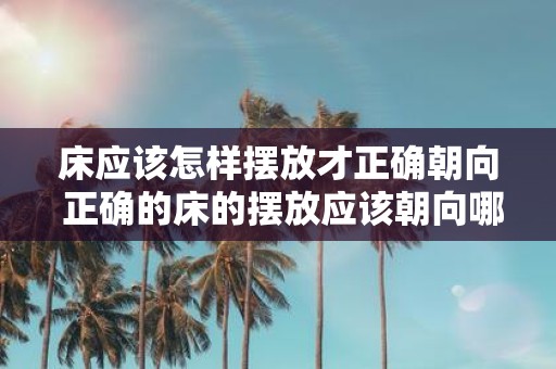 床应该怎样摆放才正确朝向 正确的床的摆放应该朝向哪里