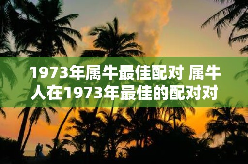 1973年属牛最佳配对 属牛人在1973年最佳的配对对象是什么