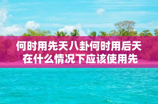 何时用先天八卦何时用后天 在什么情况下应该使用先天八卦而不是后天八卦