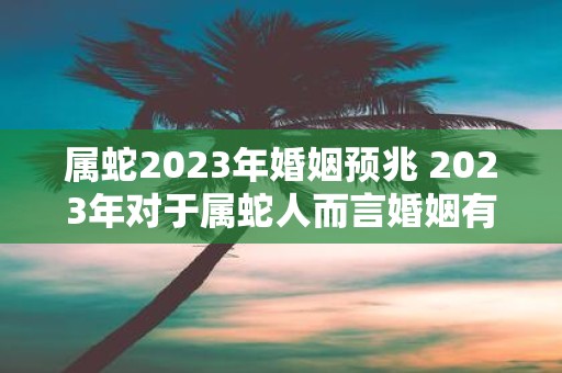 属蛇2023年婚姻预兆 2023年对于属蛇人而言婚姻有何预兆