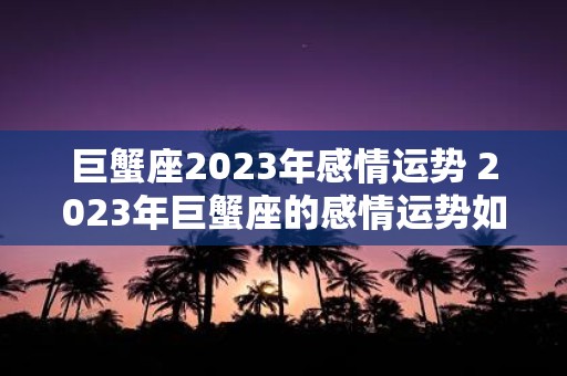 巨蟹座2023年感情运势 2023年巨蟹座的感情运势如何