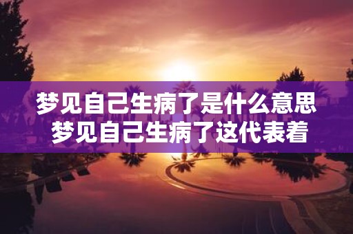 梦见自己生病了是什么意思 梦见自己生病了这代表着怎样的含义