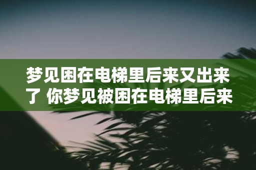 梦见困在电梯里后来又出来了 你梦见被困在电梯里后来是如何成功走出来的