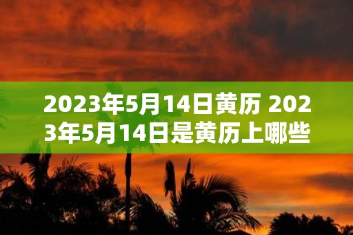 2023年5月14日黄历 2023年5月14日是黄历上哪些节气节日有哪些民俗习惯和禁忌要注意