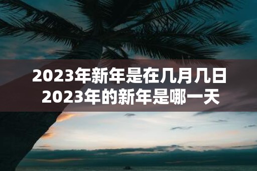 2023年新年是在几月几日 2023年的新年是哪一天