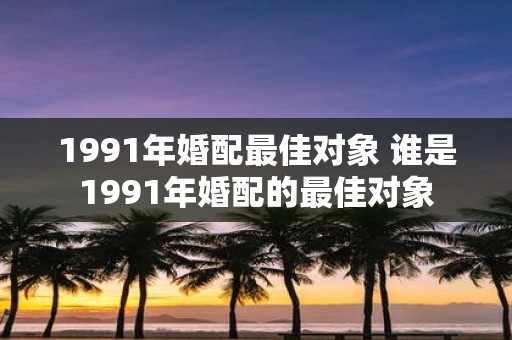 1991年婚配最佳对象 谁是1991年婚配的最佳对象