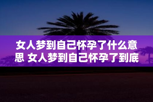 女人梦到自己怀孕了什么意思 女人梦到自己怀孕了到底代表着什么含义