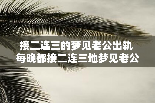 接二连三的梦见老公出轨 每晚都接二连三地梦见老公出轨这是什么意思