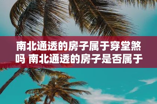 南北通透的房子属于穿堂煞吗 南北通透的房子是否属于穿堂煞