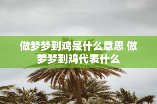 做梦梦到鸡是什么意思 做梦梦到鸡代表什么