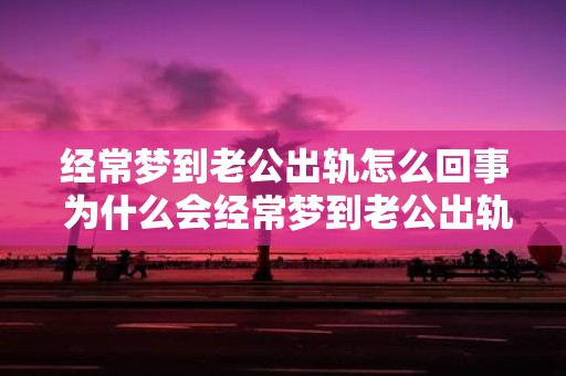 经常梦到老公出轨怎么回事 为什么会经常梦到老公出轨