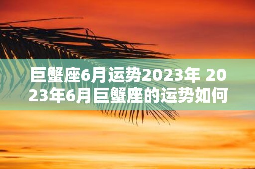 巨蟹座6月运势2023年 2023年6月巨蟹座的运势如何