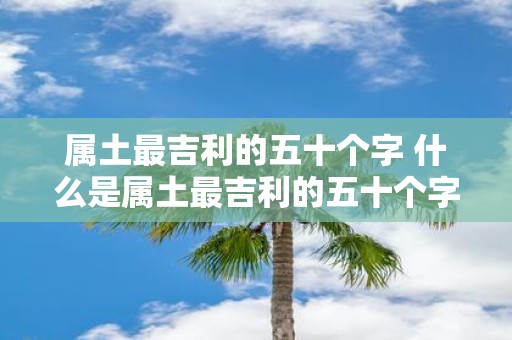 属土最吉利的五十个字 什么是属土最吉利的五十个字