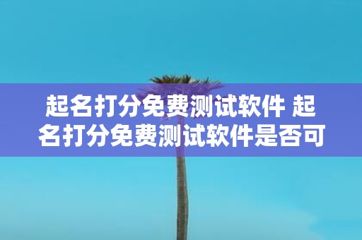 起名打分免费测试软件 起名打分免费测试软件是否可以帮助我取一个好听的名字