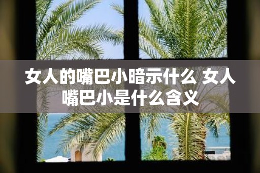 女人的嘴巴小暗示什么 女人嘴巴小是什么含义