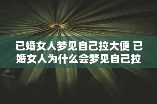 已婚女人梦见自己拉大便 已婚女人为什么会梦见自己拉大便