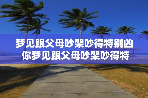 梦见跟父母吵架吵得特别凶 你梦见跟父母吵架吵得特别凶这是什么意思