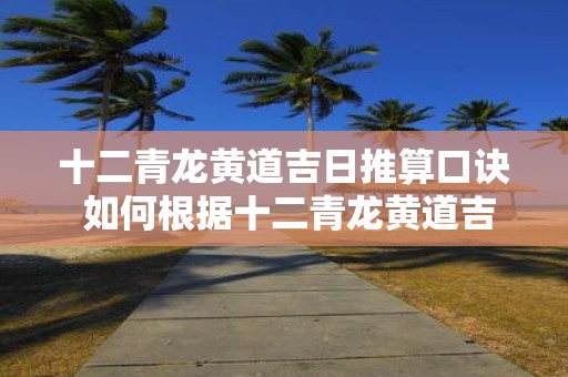 十二青龙黄道吉日推算口诀 如何根据十二青龙黄道吉日推算口诀计算黄历吉日