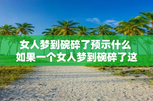 女人梦到碗碎了预示什么 如果一个女人梦到碗碎了这意味着什么