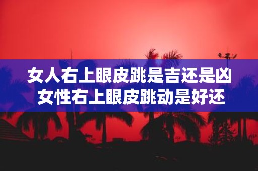 女人右上眼皮跳是吉还是凶 女性右上眼皮跳动是好还是坏