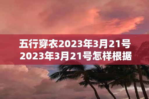 五行穿衣2023年3月21号 2023年3月21号怎样根据五行理论来搭配穿衣呢