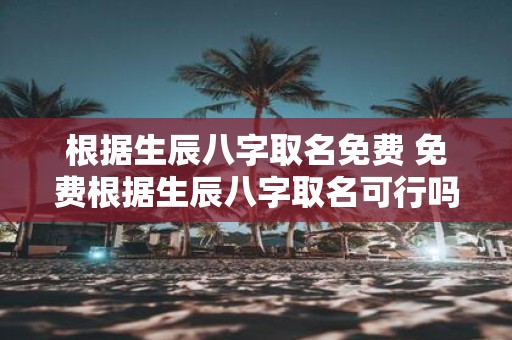 根据生辰八字取名免费 免费根据生辰八字取名可行吗