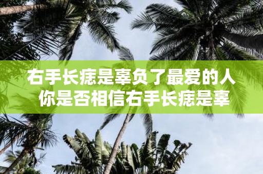 右手长痣是辜负了最爱的人 你是否相信右手长痣是辜负了最爱的人的说法