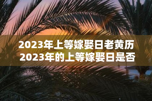 2023年上等嫁娶日老黄历 2023年的上等嫁娶日是否符合老黄历的宜忌