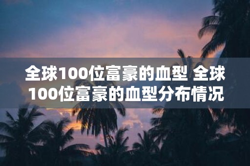 全球100位富豪的血型 全球100位富豪的血型分布情况是怎样的