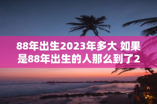 88年出生2023年多大 如果是88年出生的人那么到了2023年会是多少岁呢