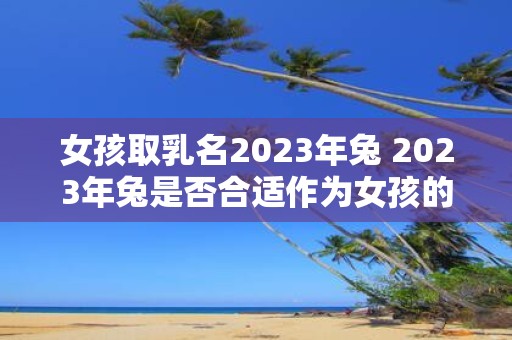 女孩取乳名2023年兔 2023年兔是否合适作为女孩的乳名