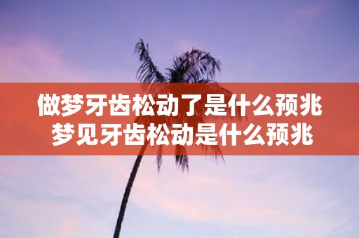 做梦牙齿松动了是什么预兆 梦见牙齿松动是什么预兆