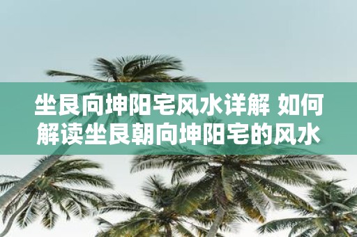 坐艮向坤阳宅风水详解 如何解读坐艮朝向坤阳宅的风水