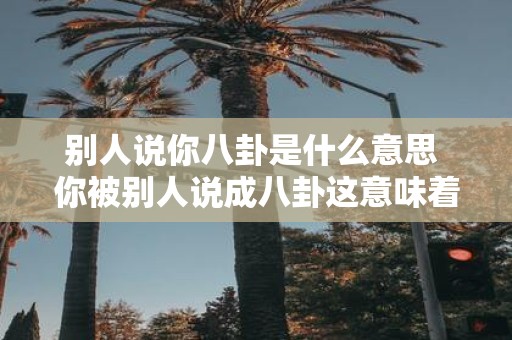 别人说你八卦是什么意思 你被别人说成八卦这意味着什么