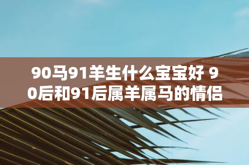 90马91羊生什么宝宝好 90后和91后属羊属马的情侣生什么样的宝宝会更好