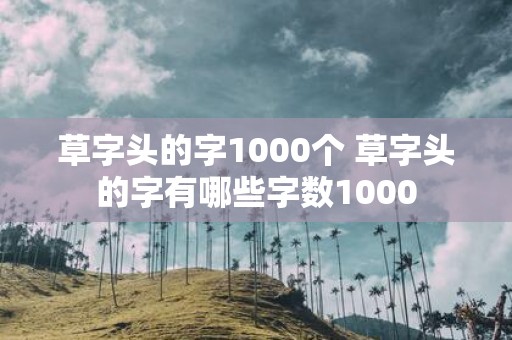 草字头的字1000个 草字头的字有哪些字数1000