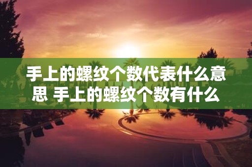 手上的螺纹个数代表什么意思 手上的螺纹个数有什么特别的意义