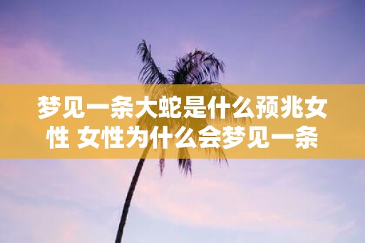 梦见一条大蛇是什么预兆女性 女性为什么会梦见一条大蛇这意味着什么预兆