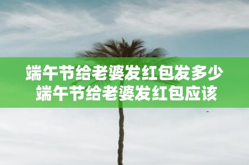 端午节给老婆发红包发多少 端午节给老婆发红包应该发多少