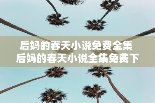 后妈的春天小说免费全集 后妈的春天小说全集免费下载哪里可以找到