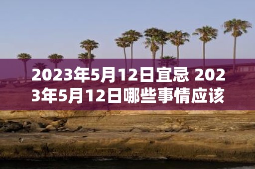 2023年5月12日宜忌 2023年5月12日哪些事情应该做哪些应该避免