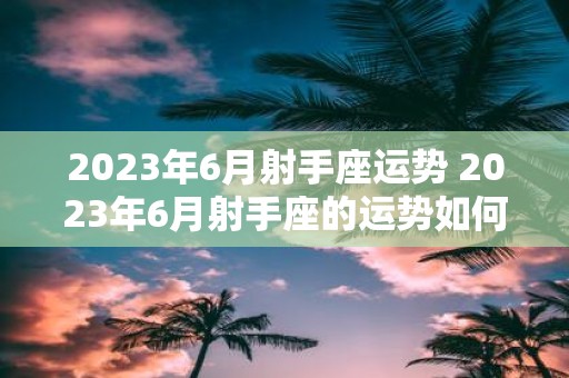 2023年6月射手座运势 2023年6月射手座的运势如何