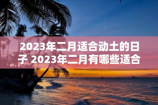 2023年二月适合动土的日子 2023年二月有哪些适合动土的日子