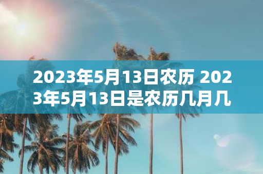 2023年5月13日农历 2023年5月13日是农历几月几日询问特定日期的农历日期