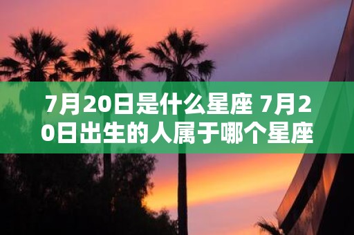 7月20日是什么星座 7月20日出生的人属于哪个星座