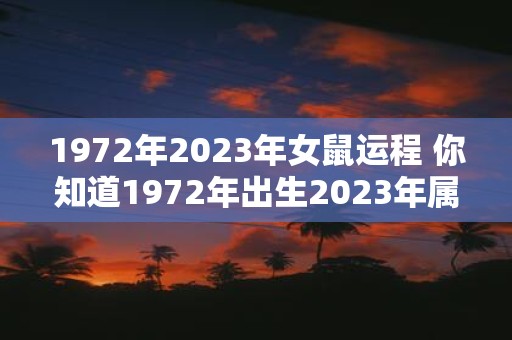 1972年2023年女鼠运程 你知道1972年出生2023年属鼠的女性的运程如何吗