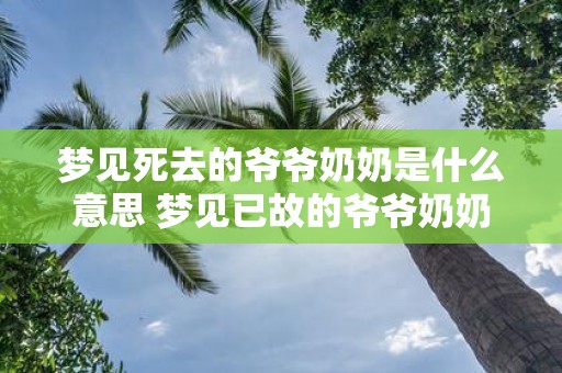 梦见死去的爷爷奶奶是什么意思 梦见已故的爷爷奶奶代表什么意义