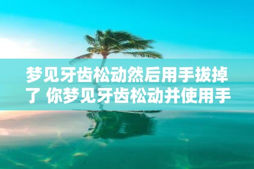 梦见牙齿松动然后用手拔掉了 你梦见牙齿松动并使用手拔掉了这意味着什么